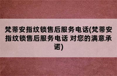 梵蒂安指纹锁售后服务电话(梵蒂安指纹锁售后服务电话 对您的满意承诺)